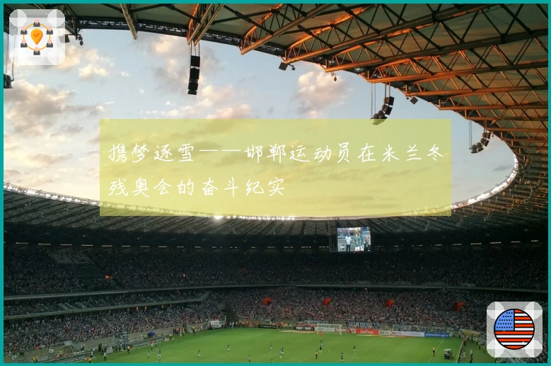 携梦逐雪——邯郸运动员在米兰冬残奥会的奋斗纪实