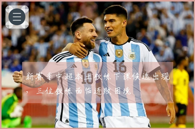 新赛季中超本土教练下课候选出现，三位教练面临连败困境