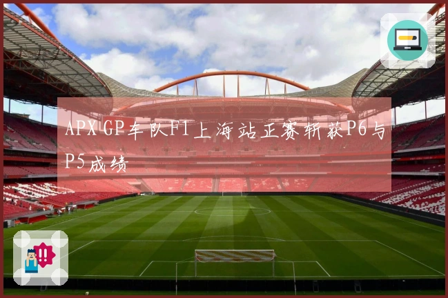 APX GP车队F1上海站正赛斩获P6与P5成绩