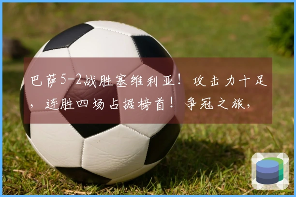 巴萨5-2战胜塞维利亚！攻击力十足，连胜四场占据榜首！争冠之旅，无可阻挡！