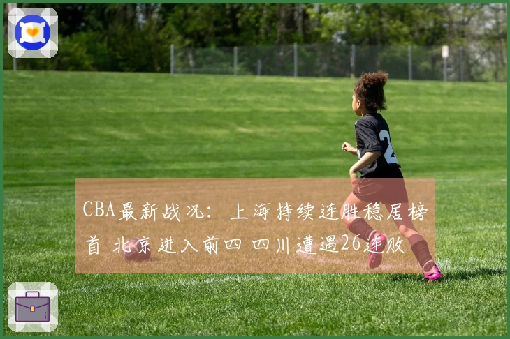 CBA最新战况：上海持续连胜稳居榜首 北京进入前四 四川遭遇26连败