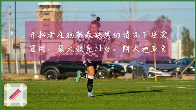 开拓者在杨瀚森缺席的情况下逆袭篮网，最大领先31分，阿夫迪亚贡献18分6篮板5助攻