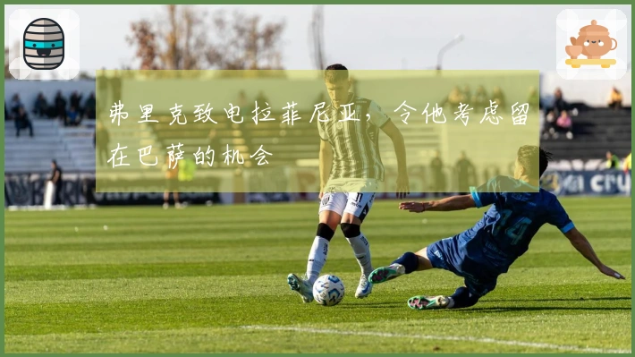 弗里克致电拉菲尼亚，令他考虑留在巴萨的机会