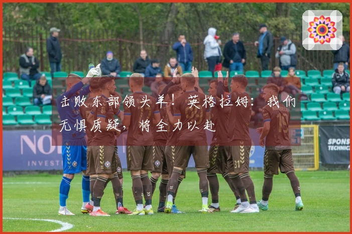 击败东部领头羊！英格拉姆：我们无惧质疑，将全力以赴