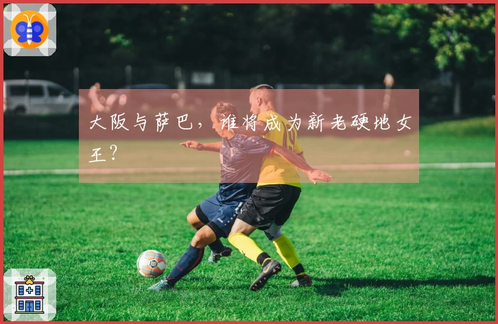 大阪与萨巴,谁将成为新老硬地女王?