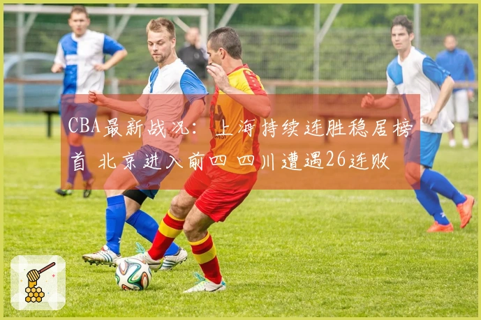 CBA最新战况：上海持续连胜稳居榜首 北京进入前四 四川遭遇26连败