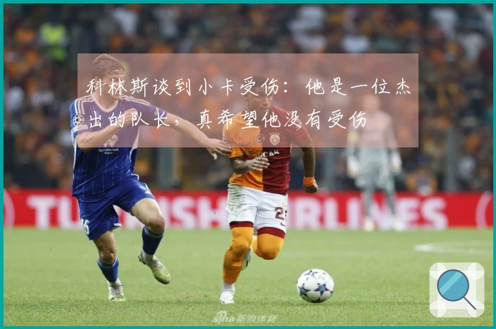 科林斯谈到小卡受伤：他是一位杰出的队长，真希望他没有受伤