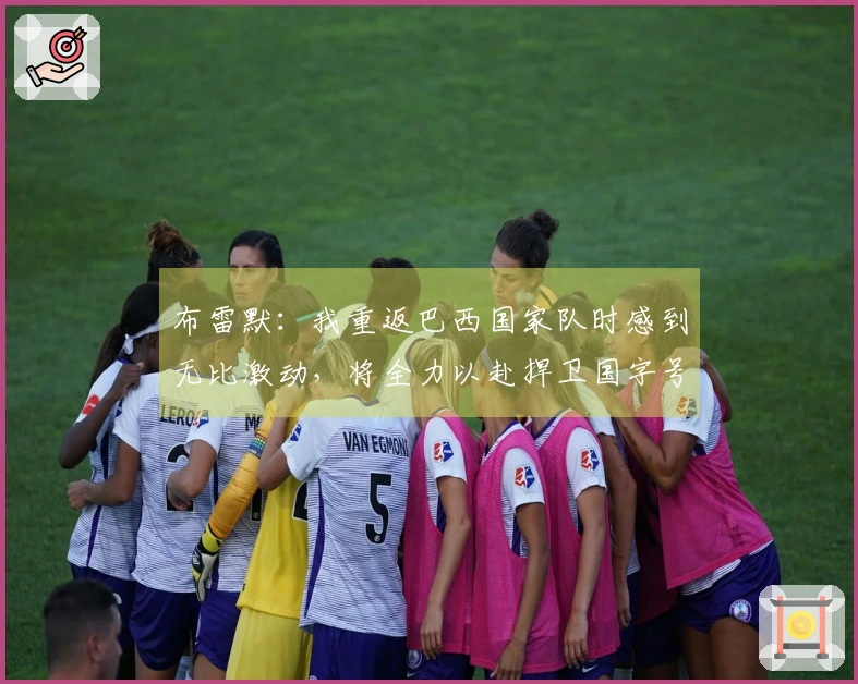 布雷默：我重返巴西国家队时感到无比激动，将全力以赴捍卫国字号荣誉