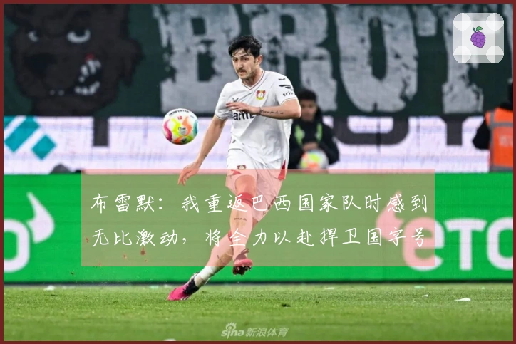 布雷默：我重返巴西国家队时感到无比激动，将全力以赴捍卫国字号荣誉