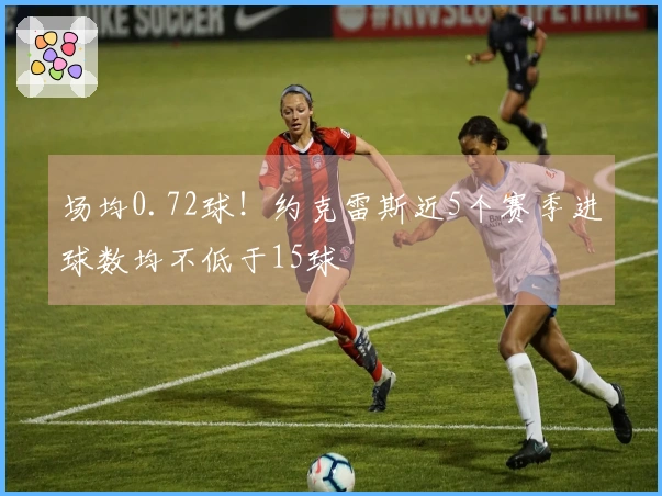 场均0.72球！约克雷斯近5个赛季进球数均不低于15球