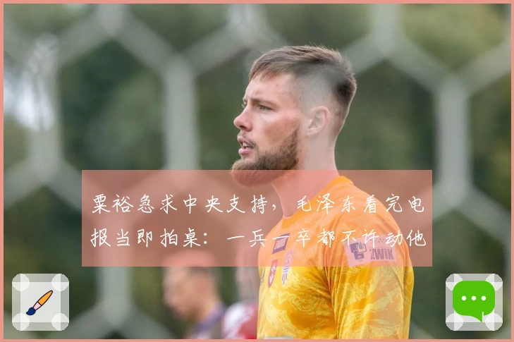 粟裕急求中央支持，毛泽东看完电报当即拍桌：一兵一卒都不许动他