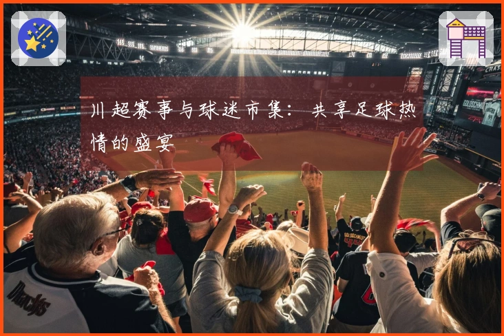 川超赛事与球迷市集：共享足球热情的盛宴