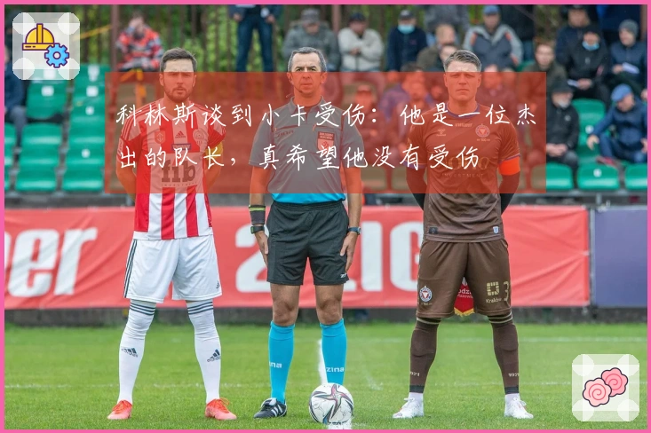 科林斯谈到小卡受伤:他是一位杰出的队长,真希望他没有受伤