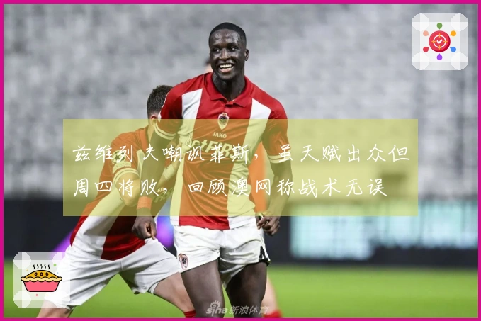 兹维列夫嘲讽菲斯，虽天赋出众但周四将败，回顾澳网称战术无误