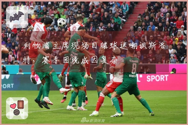 利物浦主席现场目睹球迷嘲讽斯洛特，赛季困境成因复杂