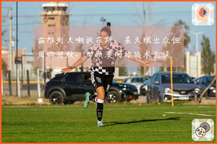 兹维列夫嘲讽菲斯，虽天赋出众但周四将败，回顾澳网称战术无误