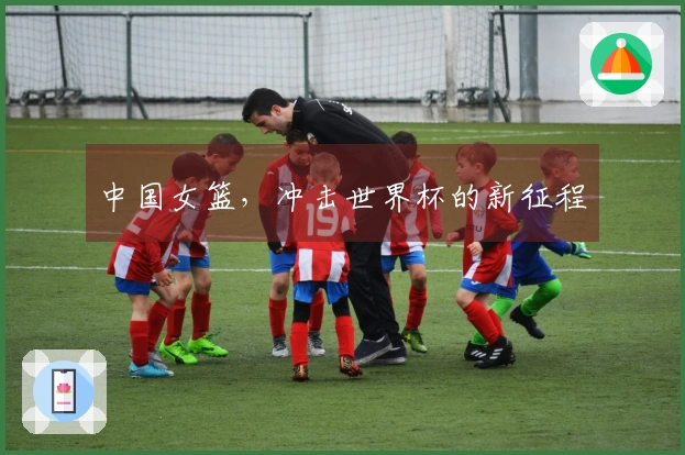 中国女篮，冲击世界杯的新征程