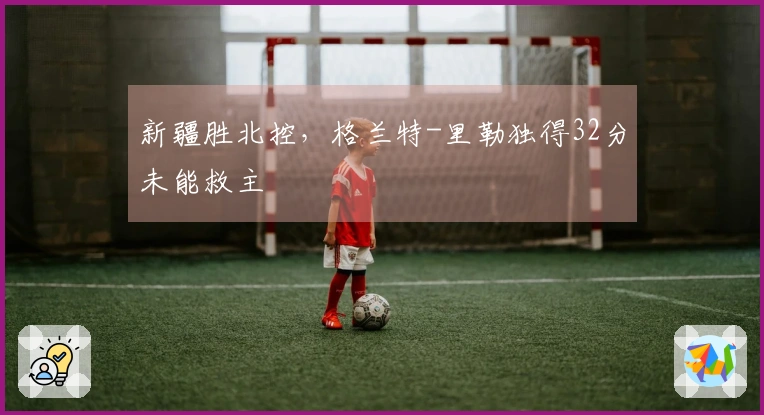 新疆胜北控，格兰特-里勒独得32分未能救主